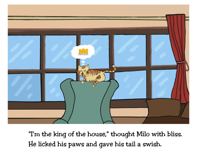 “I'm the king of the house,” thought Milo with bliss. He licked his paws and gave his tail a swish.